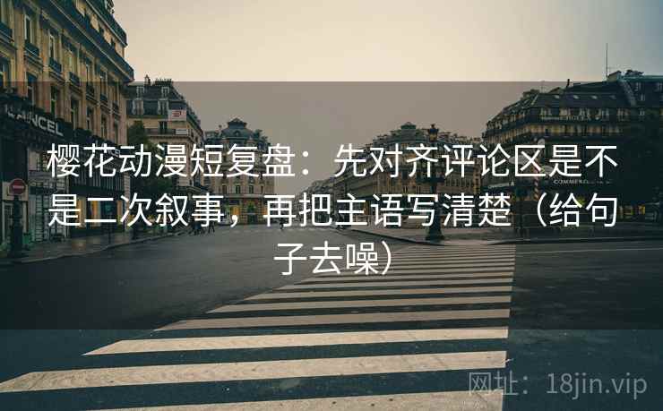 樱花动漫短复盘：先对齐评论区是不是二次叙事，再把主语写清楚（给句子去噪）