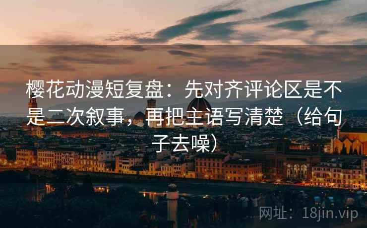 樱花动漫短复盘:先对齐评论区是不是二次叙事,再把主语写清楚(给句子去噪)