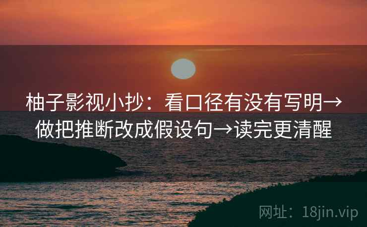 柚子影视小抄:看口径有没有写明→做把推断改成假设句→读完更清醒