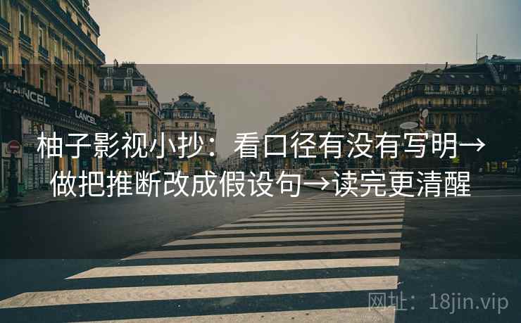 柚子影视小抄:看口径有没有写明→做把推断改成假设句→读完更清醒
