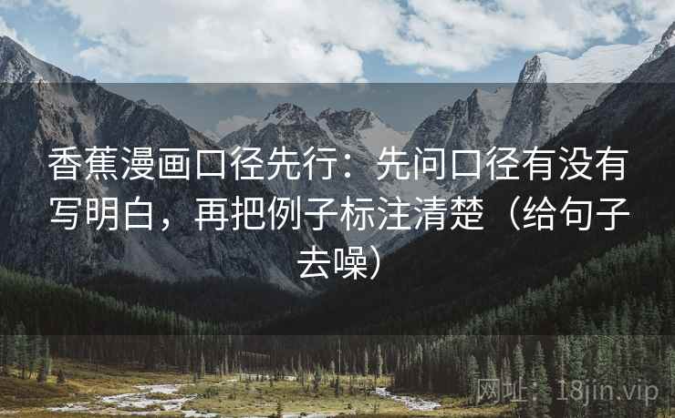 香蕉漫画口径先行:先问口径有没有写明白,再把例子标注清楚(给句子去噪)