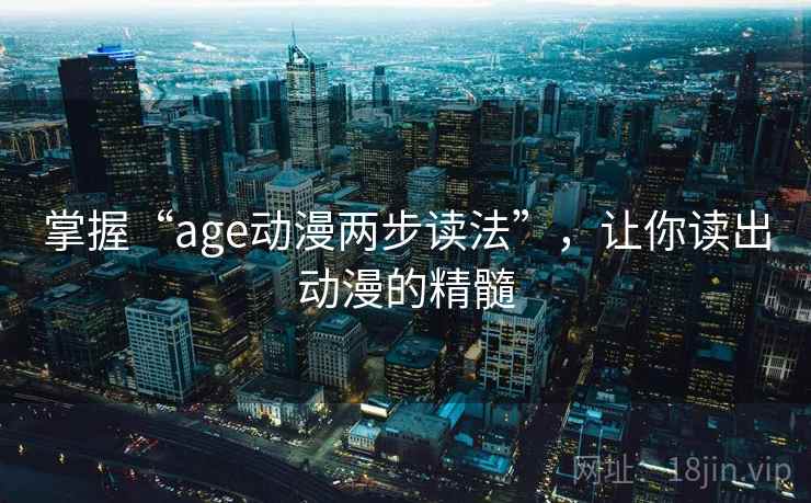 掌握“age动漫两步读法”,让你读出动漫的精髓