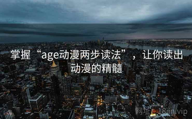 掌握“age动漫两步读法”,让你读出动漫的精髓