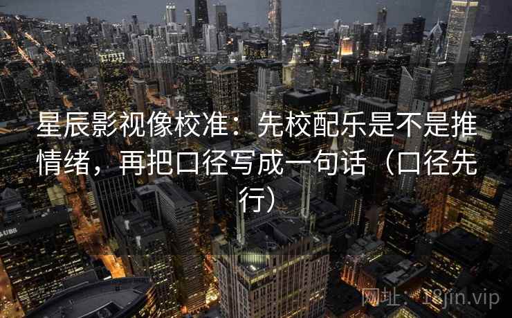 星辰影视像校准:先校配乐是不是推情绪,再把口径写成一句话(口径先行)