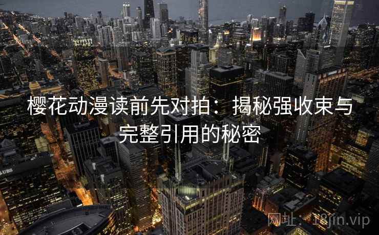 樱花动漫读前先对拍:揭秘强收束与完整引用的秘密