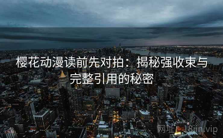 樱花动漫读前先对拍:揭秘强收束与完整引用的秘密