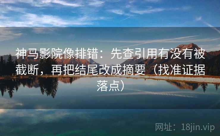 神马影院像排错:先查引用有没有被截断,再把结尾改成摘要(找准证据落点)