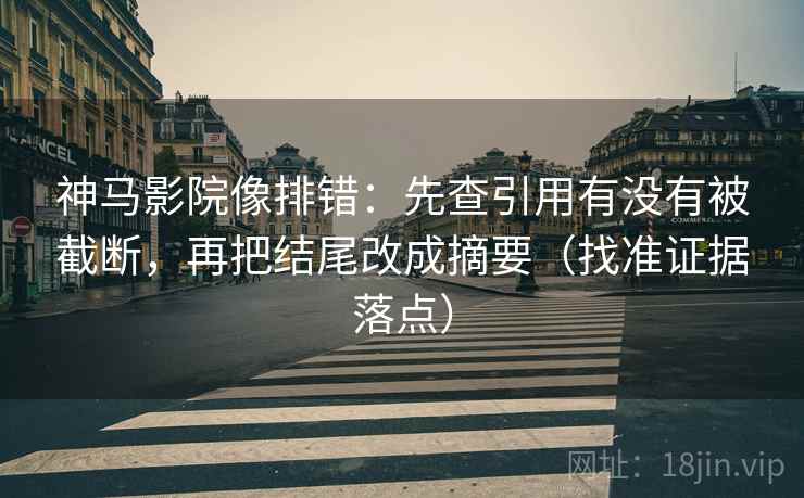 神马影院像排错:先查引用有没有被截断,再把结尾改成摘要(找准证据落点)