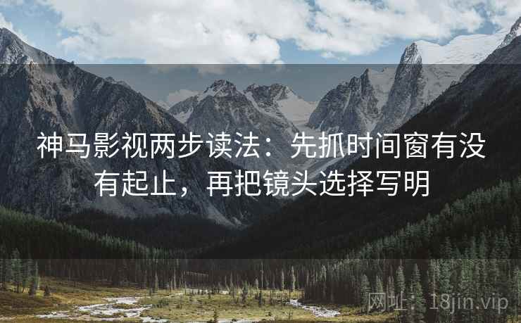 神马影视两步读法:先抓时间窗有没有起止,再把镜头选择写明