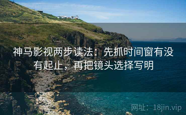 神马影视两步读法:先抓时间窗有没有起止,再把镜头选择写明