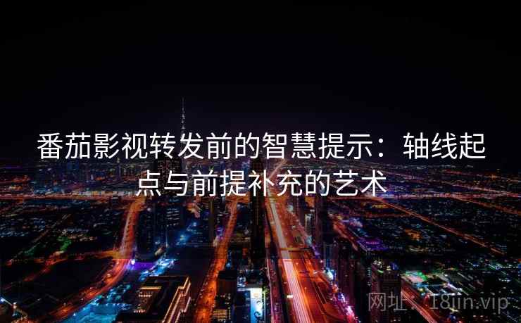 番茄影视转发前的智慧提示:轴线起点与前提补充的艺术