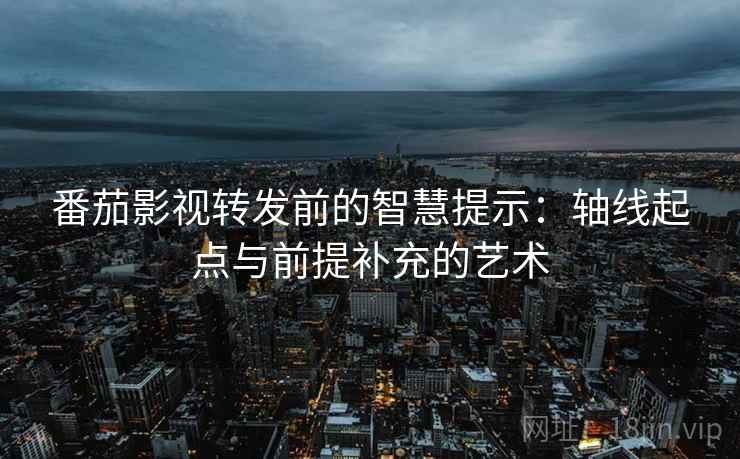 番茄影视转发前的智慧提示:轴线起点与前提补充的艺术