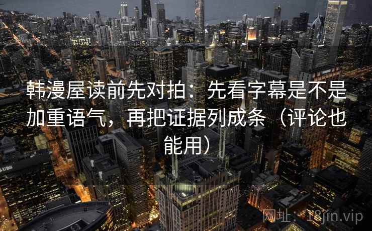韩漫屋读前先对拍:先看字幕是不是加重语气,再把证据列成条(评论也能用)